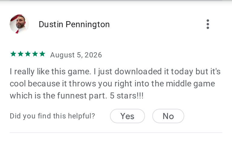 Dustin Pennington's 5-star review on Google Play: I really like this game. I just downloaded it today but it's cool because it throws you right into the middle game which is the funnest part. 5 stars!!!