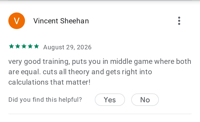 Vincent Sheehan's 5-star review on Google Play: very good training, puts you in middle game where both are equal. cuts all theory and gets right into calculations that matter!